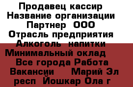 Продавец-кассир › Название организации ­ Партнер, ООО › Отрасль предприятия ­ Алкоголь, напитки › Минимальный оклад ­ 1 - Все города Работа » Вакансии   . Марий Эл респ.,Йошкар-Ола г.